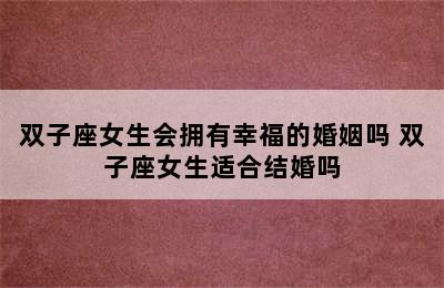 双子座女生会拥有幸福的婚姻吗 双子座女生适合结婚吗